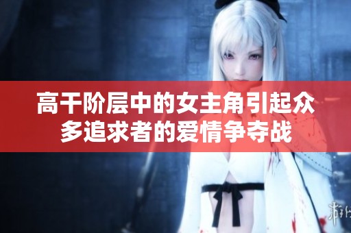 高干阶层中的女主角引起众多追求者的爱情争夺战