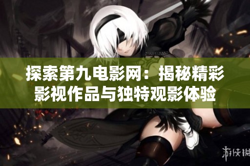 探索第九电影网：揭秘精彩影视作品与独特观影体验