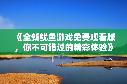 《全新鱿鱼游戏免费观看版，你不可错过的精彩体验》