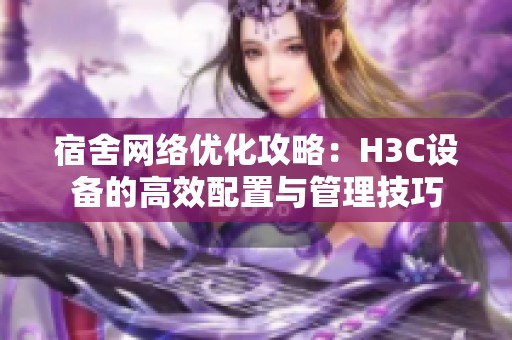 宿舍网络优化攻略：H3C设备的高效配置与管理技巧