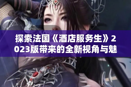 探索法国《酒店服务生》2023版带来的全新视角与魅力