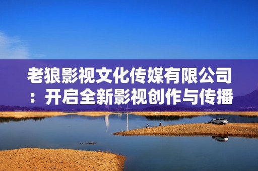 老狼影视文化传媒有限公司：开启全新影视创作与传播之旅