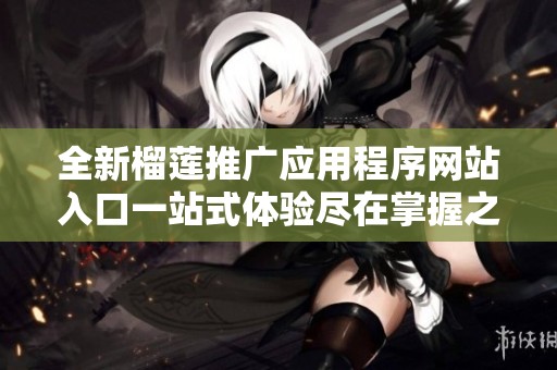 全新榴莲推广应用程序网站入口一站式体验尽在掌握之中