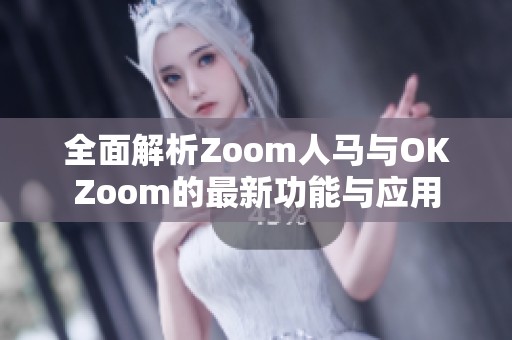 全面解析Zoom人马与OKZoom的最新功能与应用