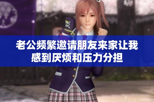 老公频繁邀请朋友来家让我感到厌烦和压力分担