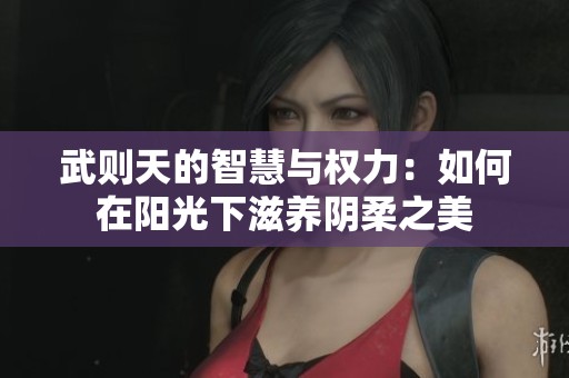 武则天的智慧与权力：如何在阳光下滋养阴柔之美