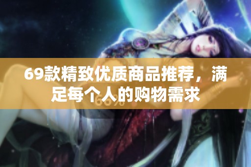69款精致优质商品推荐，满足每个人的购物需求