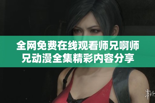 全网免费在线观看师兄啊师兄动漫全集精彩内容分享