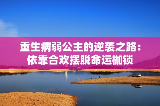 重生病弱公主的逆袭之路：依靠合欢摆脱命运枷锁