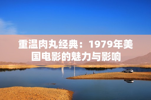 重温肉丸经典：1979年美国电影的魅力与影响
