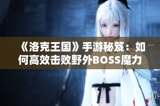 《洛克王国》手游秘笈：如何高效击败野外BOSS魔力猫的攻略分享