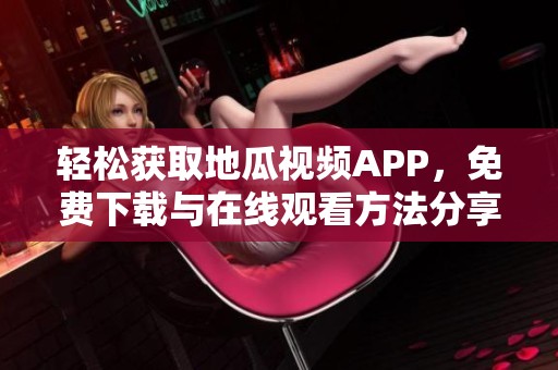 轻松获取地瓜视频APP，免费下载与在线观看方法分享