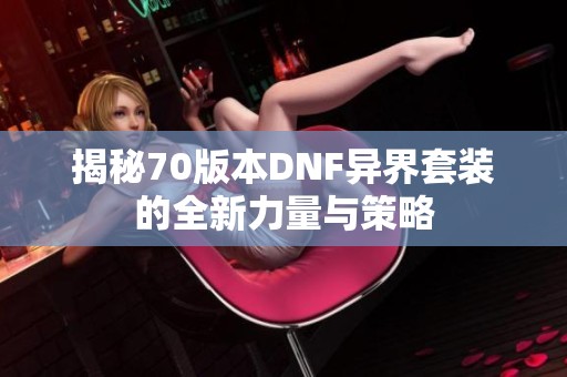 揭秘70版本DNF异界套装的全新力量与策略