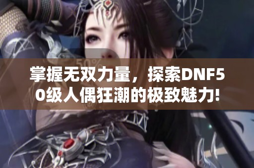 掌握无双力量，探索DNF50级人偶狂潮的极致魅力!