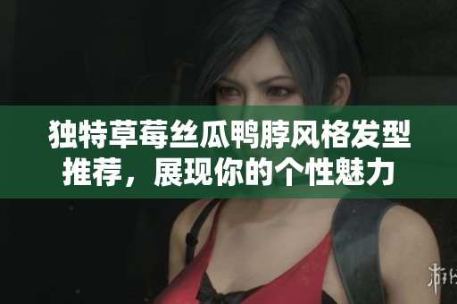 独特草莓丝瓜鸭脖风格发型推荐，展现你的个性魅力