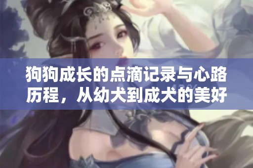 狗狗成长的点滴记录与心路历程，从幼犬到成犬的美好变化
