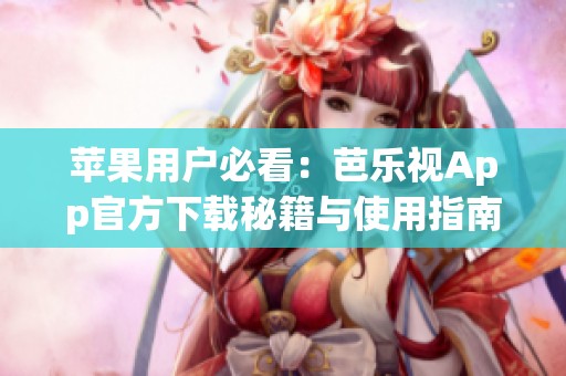 苹果用户必看：芭乐视App官方下载秘籍与使用指南