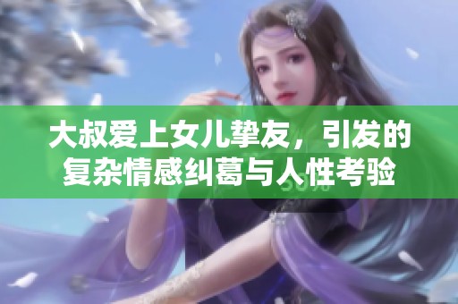 大叔爱上女儿挚友，引发的复杂情感纠葛与人性考验