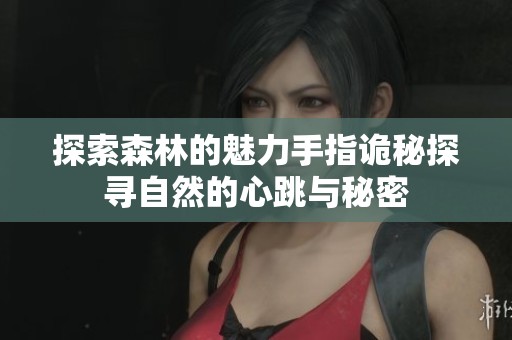 探索森林的魅力手指诡秘探寻自然的心跳与秘密