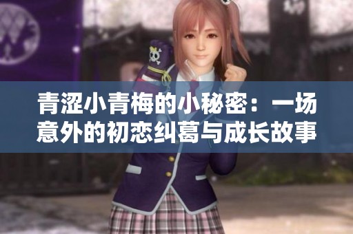 青涩小青梅的小秘密：一场意外的初恋纠葛与成长故事