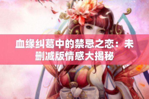 血缘纠葛中的禁忌之恋：未删减版情感大揭秘