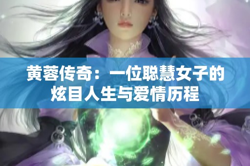 黄蓉传奇：一位聪慧女子的炫目人生与爱情历程