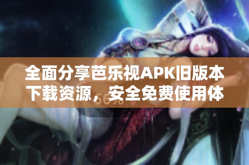 全面分享芭乐视APK旧版本下载资源，安全免费使用体验