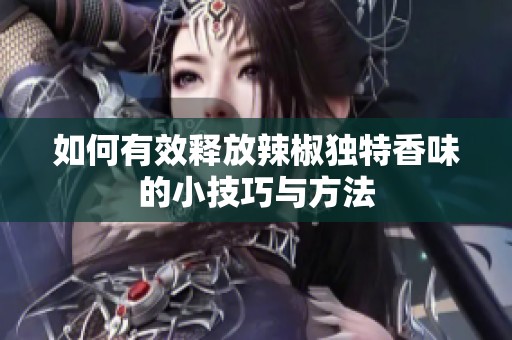 如何有效释放辣椒独特香味的小技巧与方法