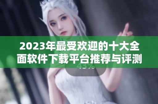 2023年最受欢迎的十大全面软件下载平台推荐与评测