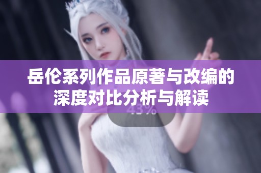 岳伦系列作品原著与改编的深度对比分析与解读