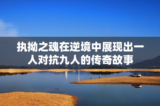 执拗之魂在逆境中展现出一人对抗九人的传奇故事