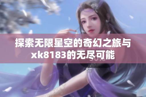 探索无限星空的奇幻之旅与xk8183的无尽可能