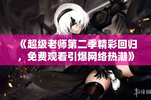 《超级老师第二季精彩回归，免费观看引爆网络热潮》