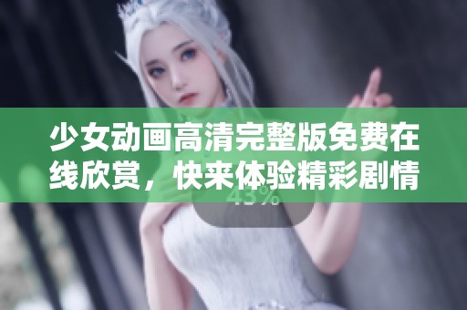 少女动画高清完整版免费在线欣赏，快来体验精彩剧情