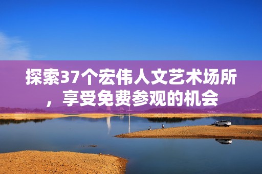 探索37个宏伟人文艺术场所，享受免费参观的机会
