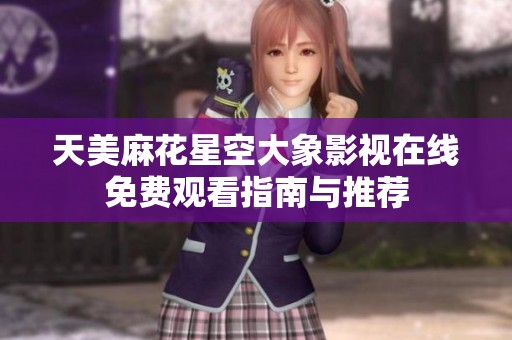 天美麻花星空大象影视在线免费观看指南与推荐