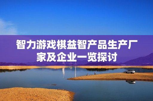 智力游戏棋益智产品生产厂家及企业一览探讨