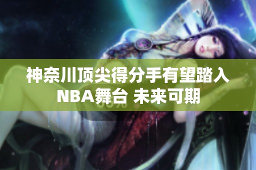 神奈川顶尖得分手有望踏入NBA舞台 未来可期