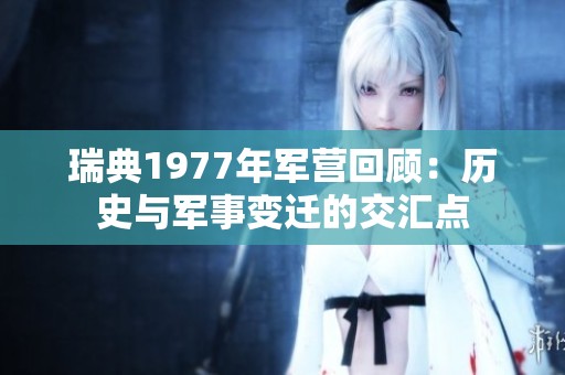 瑞典1977年军营回顾：历史与军事变迁的交汇点