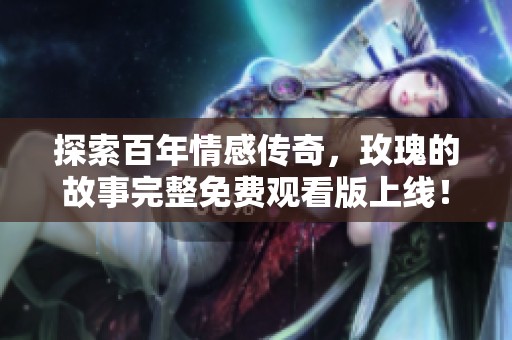 探索百年情感传奇，玫瑰的故事完整免费观看版上线！