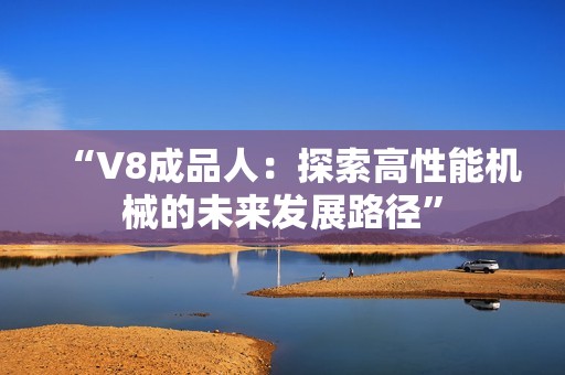 “V8成品人：探索高性能机械的未来发展路径”