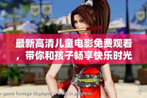 最新高清儿童电影免费观看，带你和孩子畅享快乐时光