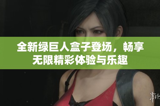 全新绿巨人盒子登场，畅享无限精彩体验与乐趣