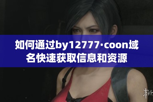 如何通过by12777·coon域名快速获取信息和资源