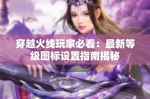穿越火线玩家必看：最新等级图标设置指南揭秘