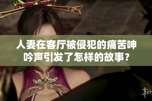 人妻在客厅被侵犯的痛苦呻吟声引发了怎样的故事？