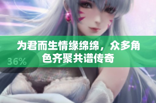 为君而生情缘绵绵，众多角色齐聚共谱传奇