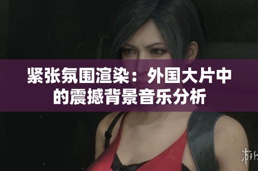 紧张氛围渲染：外国大片中的震撼背景音乐分析