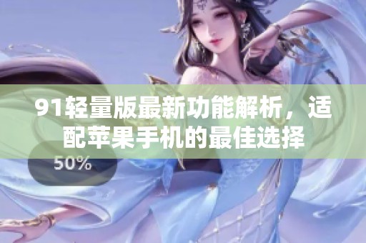 91轻量版最新功能解析，适配苹果手机的最佳选择