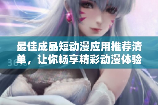 最佳成品短动漫应用推荐清单，让你畅享精彩动漫体验